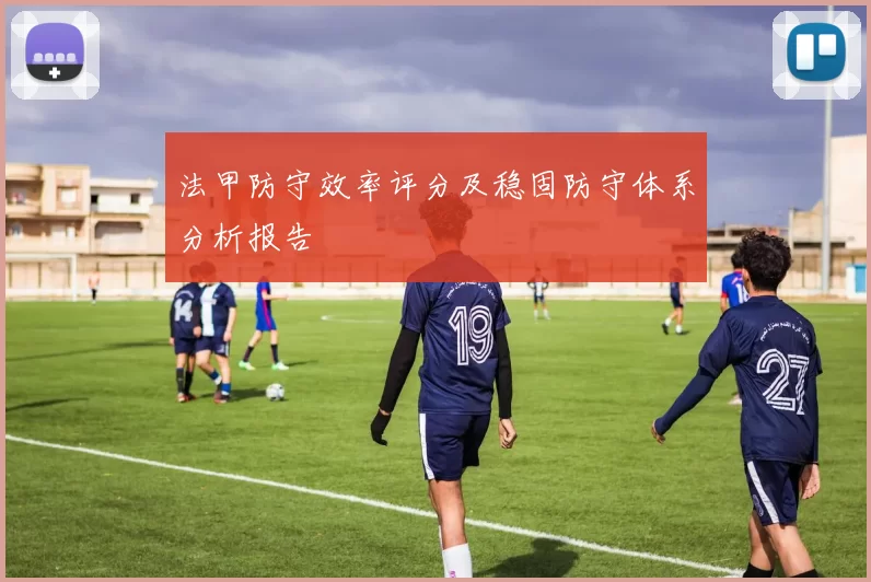 法甲防守效率评分及稳固防守体系分析报告