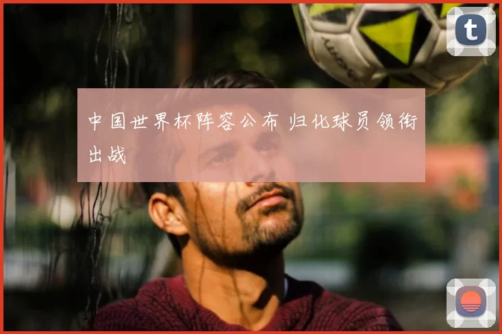 中国世界杯阵容公布 归化球员领衔出战