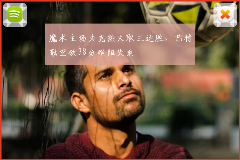 魔术主场力克热火取三连胜,巴特勒空砍38分难阻失利