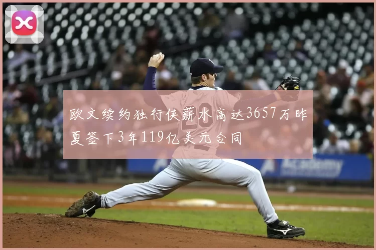 欧文续约独行侠薪水高达3657万昨夏签下3年119亿美元合同