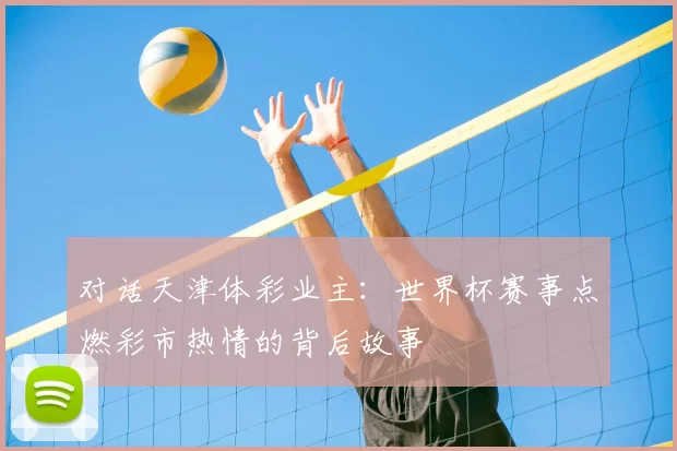 对话天津体彩业主：世界杯赛事点燃彩市热情的背后故事