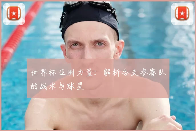 世界杯亚洲力量：解析各支参赛队的战术与球星