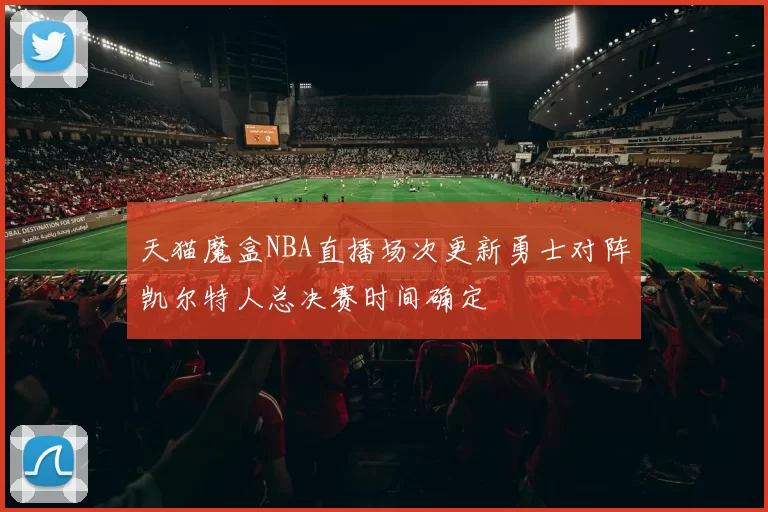 天猫魔盒NBA直播场次更新勇士对阵凯尔特人总决赛时间确定