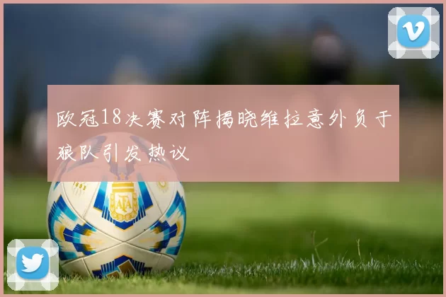 欧冠18决赛对阵揭晓维拉意外负于狼队引发热议