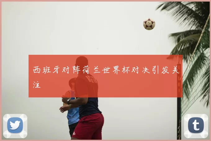西班牙对阵荷兰世界杯对决引发关注