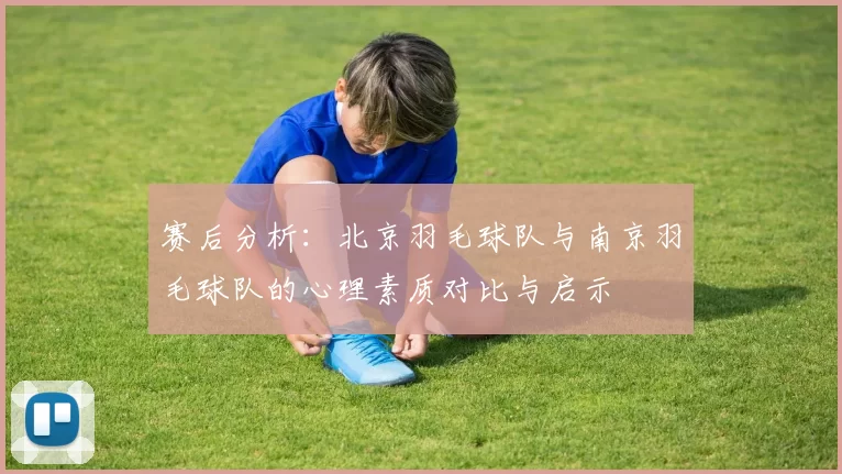赛后分析:北京羽毛球队与南京羽毛球队的心理素质对比与启示