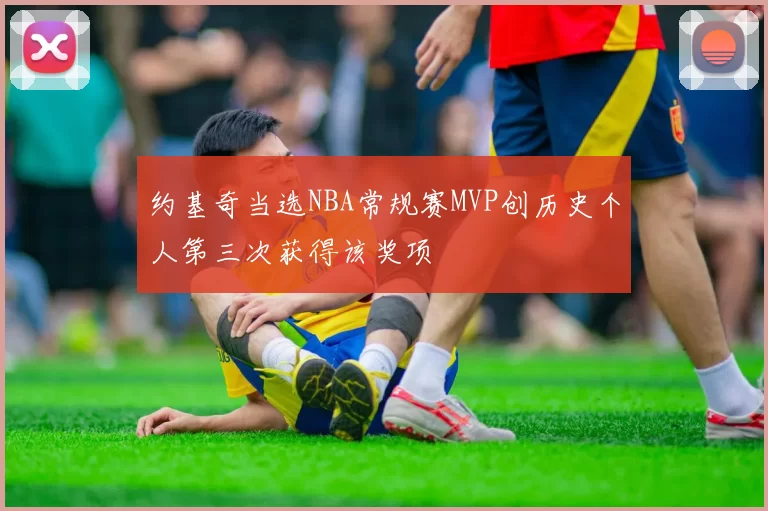 约基奇当选NBA常规赛MVP创历史个人第三次获得该奖项