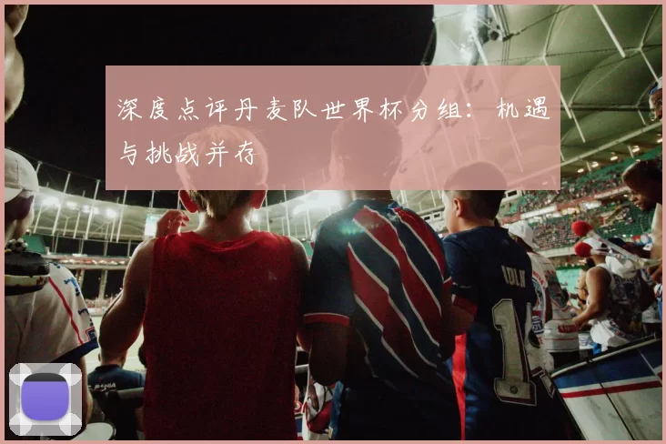 深度点评丹麦队世界杯分组:机遇与挑战并存