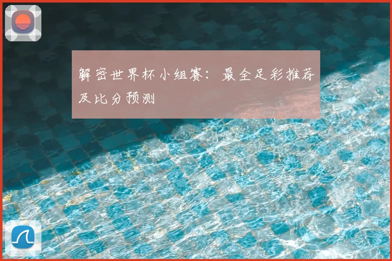 解密世界杯小组赛:最全足彩推荐及比分预测