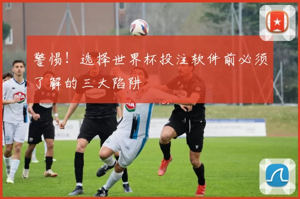 警惕!选择世界杯投注软件前必须了解的三大陷阱