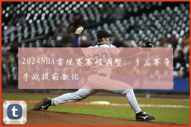 2024NBA常规赛赛程调整:季后赛争夺战提前激化
