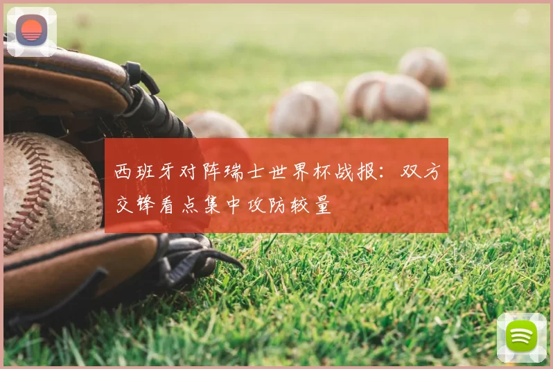 西班牙对阵瑞士世界杯战报:双方交锋看点集中攻防较量