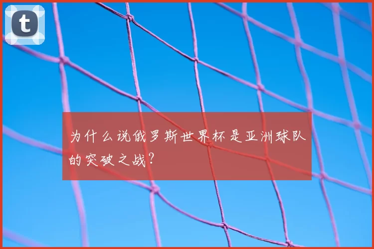 为什么说俄罗斯世界杯是亚洲球队的突破之战？
