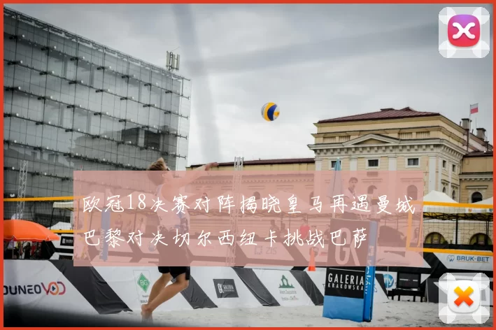 欧冠18决赛对阵揭晓皇马再遇曼城巴黎对决切尔西纽卡挑战巴萨