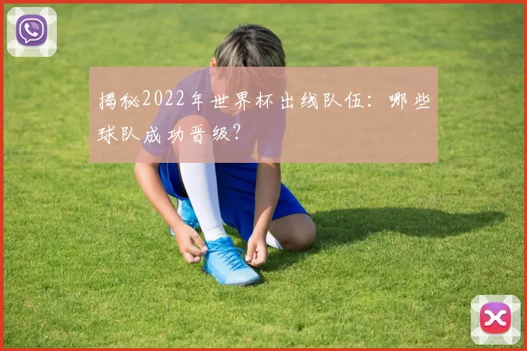 揭秘2022年世界杯出线队伍:哪些球队成功晋级?