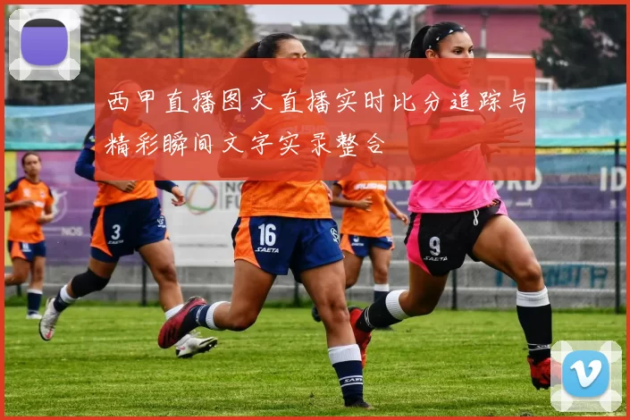 西甲直播图文直播实时比分追踪与精彩瞬间文字实录整合