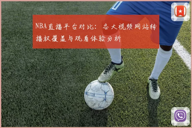 NBA直播平台对比：各大视频网站转播权覆盖与观看体验分析