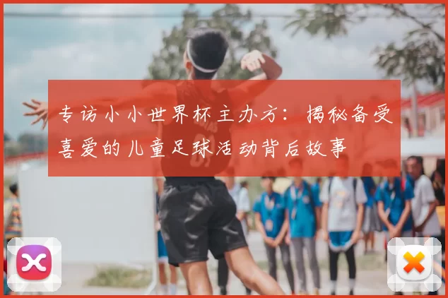 专访小小世界杯主办方：揭秘备受喜爱的儿童足球活动背后故事