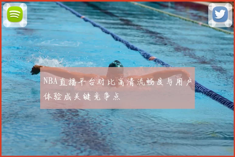 NBA直播平台对比高清流畅度与用户体验成关键竞争点