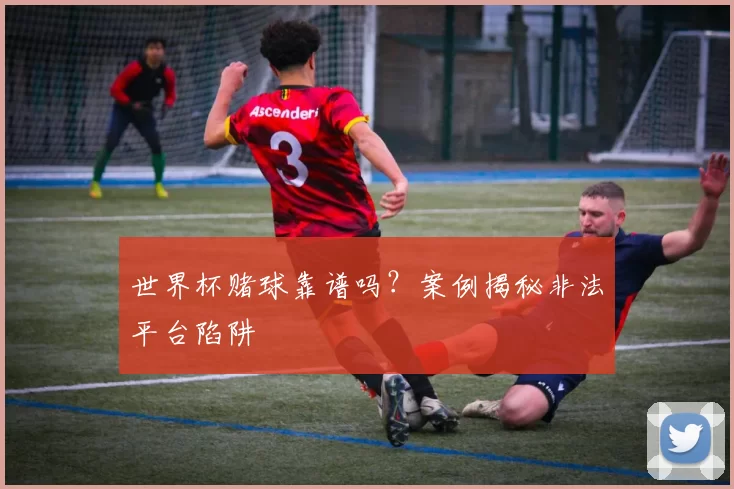 世界杯赌球靠谱吗？案例揭秘非法平台陷阱
