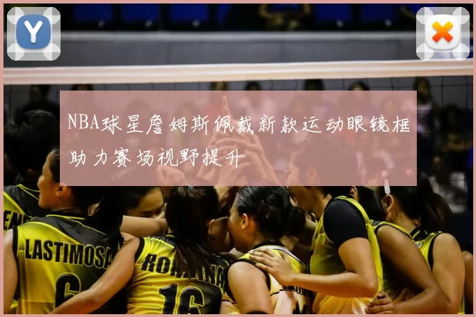 NBA球星詹姆斯佩戴新款运动眼镜框助力赛场视野提升