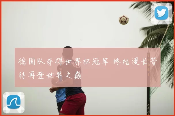 德国队夺得世界杯冠军 终结漫长等待再登世界之巅
