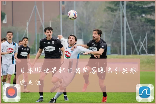 日本02世界杯门将阵容曝光引发球迷关注