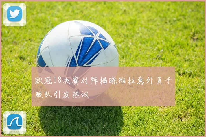 欧冠18决赛对阵揭晓维拉意外负于狼队引发热议