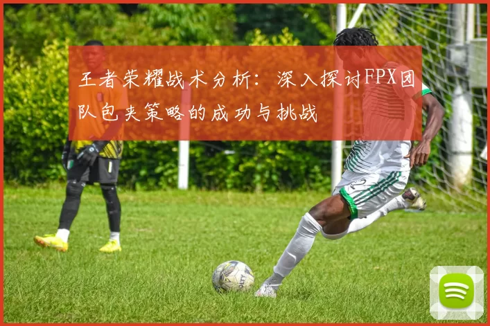 王者荣耀战术分析:深入探讨FPX团队包夹策略的成功与挑战