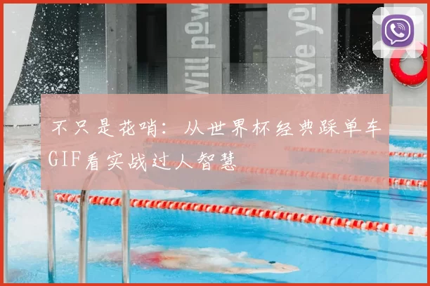 不只是花哨:从世界杯经典踩单车GIF看实战过人智慧