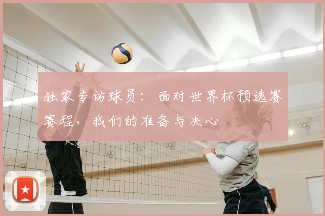 独家专访球员:面对世界杯预选赛赛程,我们的准备与决心