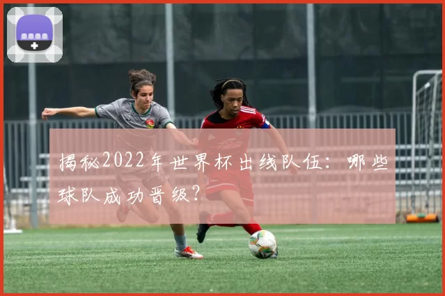 揭秘2022年世界杯出线队伍：哪些球队成功晋级？