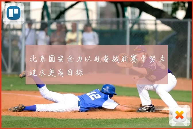 北京国安全力以赴备战新赛季努力追求更高目标