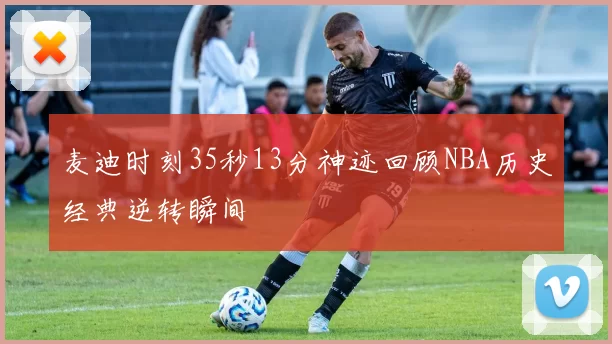 麦迪时刻35秒13分神迹回顾NBA历史经典逆转瞬间