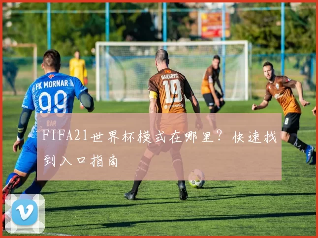 FIFA21世界杯模式在哪里?快速找到入口指南