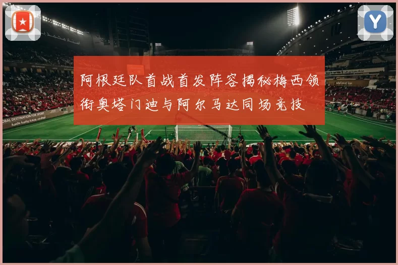 阿根廷队首战首发阵容揭秘梅西领衔奥塔门迪与阿尔马达同场竞技