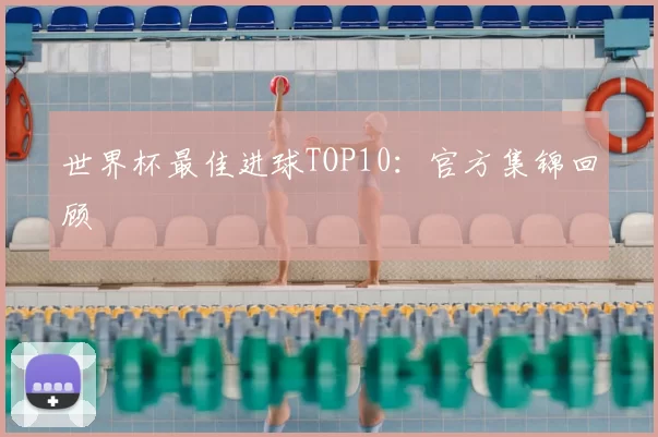 世界杯最佳进球TOP10：官方集锦回顾
