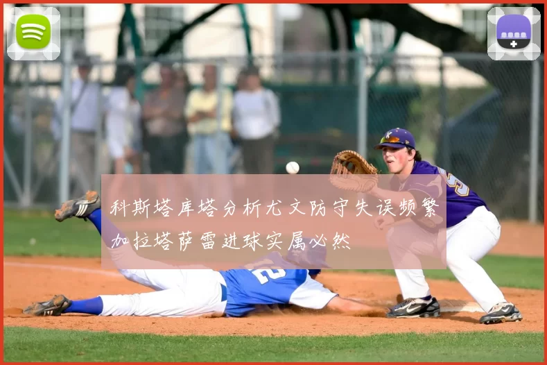 科斯塔库塔分析尤文防守失误频繁加拉塔萨雷进球实属必然