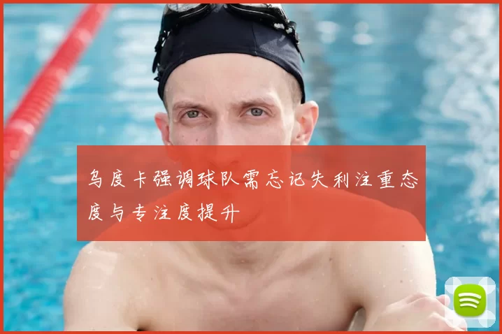 乌度卡强调球队需忘记失利注重态度与专注度提升