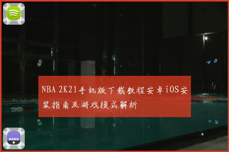 NBA 2K21手机版下载教程安卓iOS安装指南及游戏模式解析