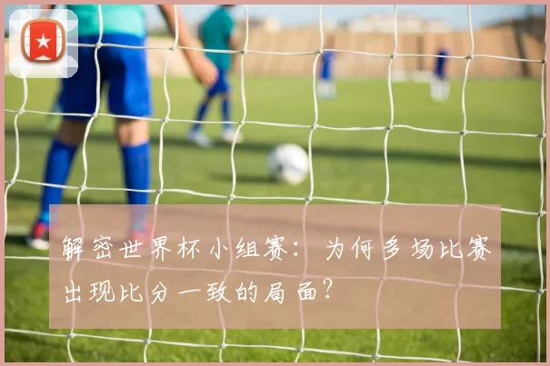 解密世界杯小组赛:为何多场比赛出现比分一致的局面?
