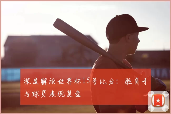 深度解读世界杯15号比分：胜负手与球员表现复盘