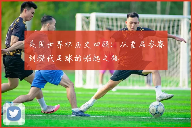 美国世界杯历史回顾:从首届参赛到现代足球的崛起之路