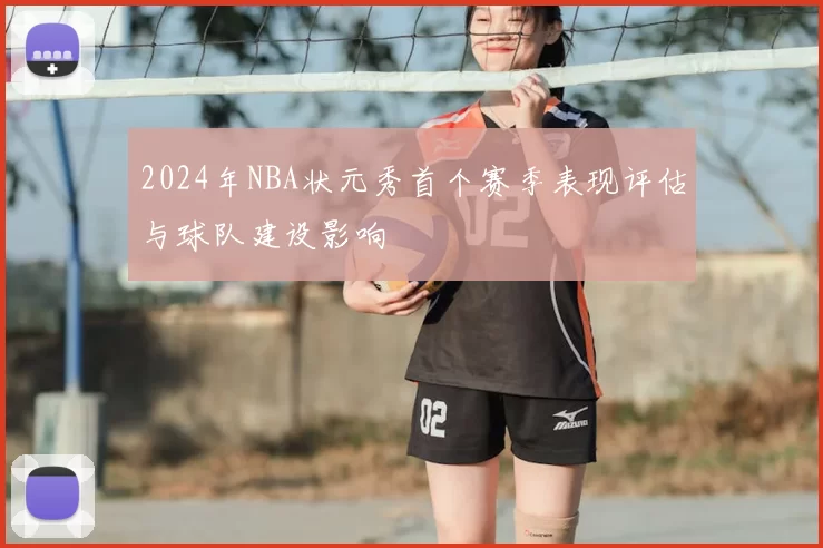 2024年NBA状元秀首个赛季表现评估与球队建设影响