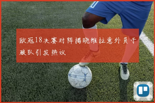 欧冠18决赛对阵揭晓维拉意外负于狼队引发热议