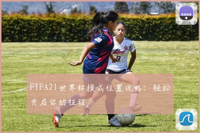FIFA21世界杯模式位置攻略：轻松开启你的征程