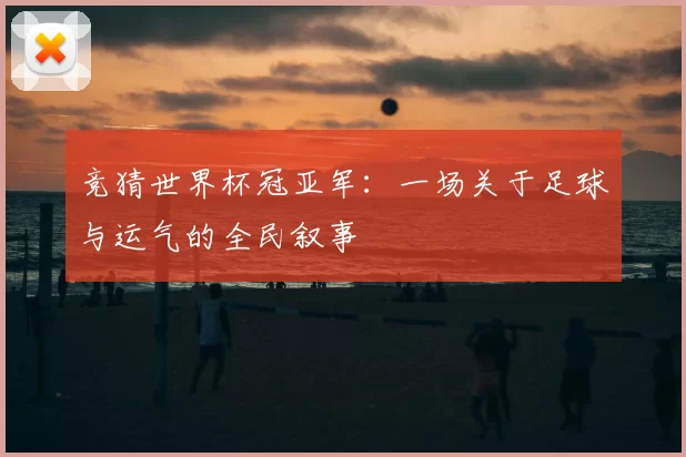 竞猜世界杯冠亚军：一场关于足球与运气的全民叙事
