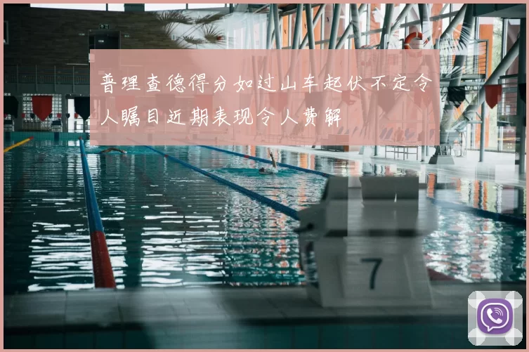 普理查德得分如过山车起伏不定令人瞩目近期表现令人费解