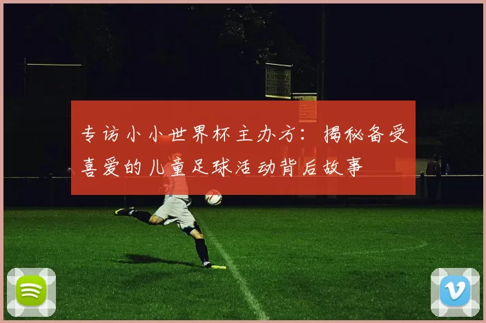 专访小小世界杯主办方：揭秘备受喜爱的儿童足球活动背后故事