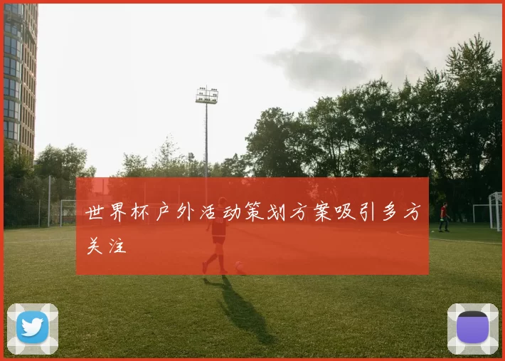 世界杯户外活动策划方案吸引多方关注